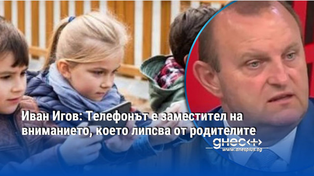 Иван Игов: Телефонът е заместител на вниманието, което липсва от родителите
