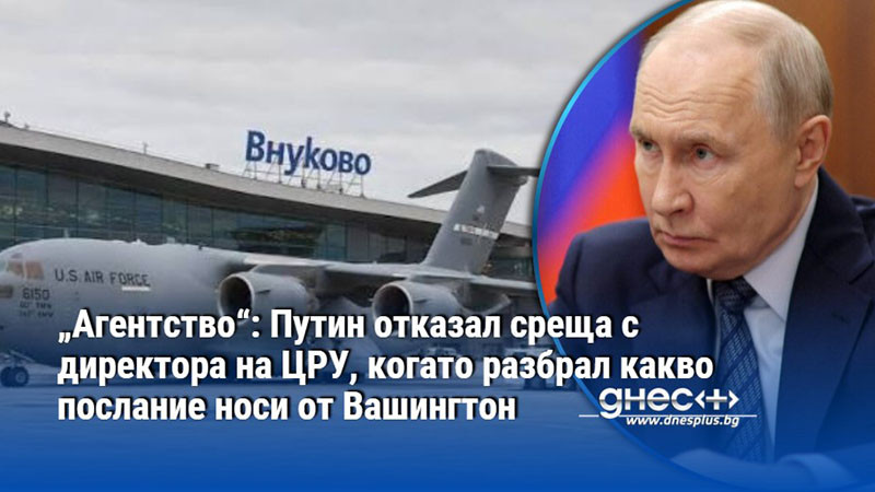 „Агентство“: Путин отказал среща с директора на ЦРУ, когато разбрал какво послание носи от Вашингтон