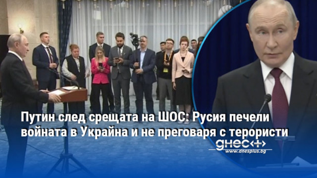 Путин след срещата на ШОС: Русия печели войната в Украйна и не преговаря с терористи