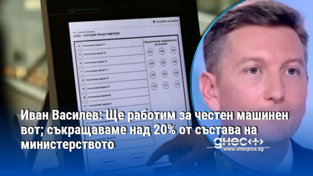 Иван Василев: Ще работим за честен машинен вот; съкращаваме над 20% от състава на министерството