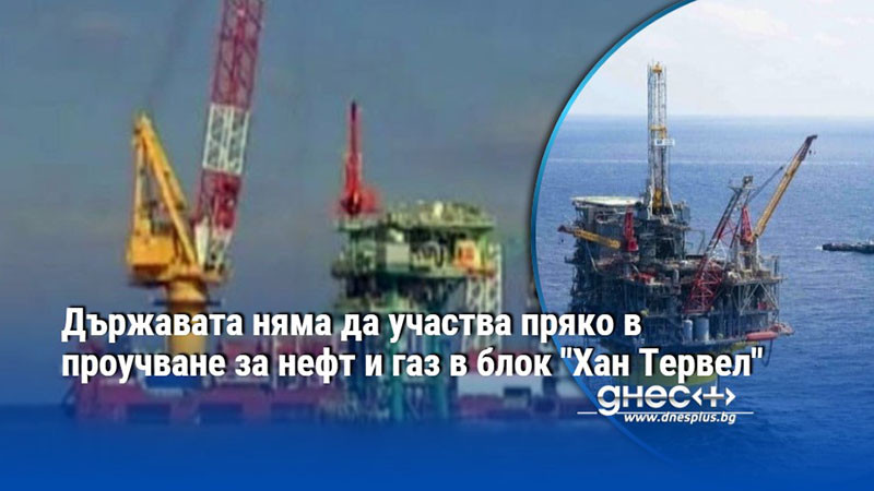 Държавата няма да участва пряко в проучване за нефт и газ в блок "Хан Тервел"