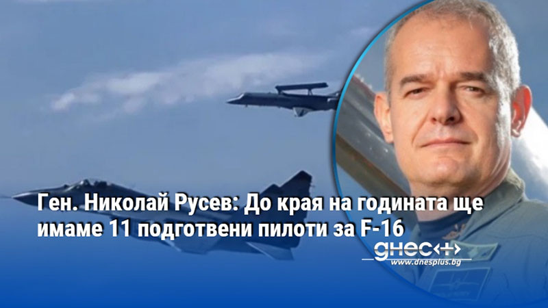 Ген. Николай Русев: До края на годината ще имаме 11 подготвени пилоти за F-16