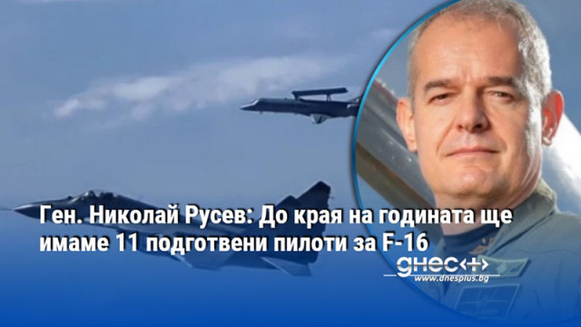 Ген. Николай Русев: До края на годината ще имаме 11 подготвени пилоти за F-16