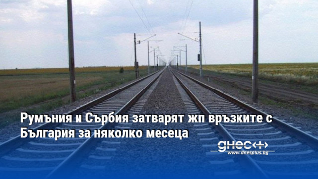 Румъния и Сърбия затварят жп връзките с България за няколко месеца