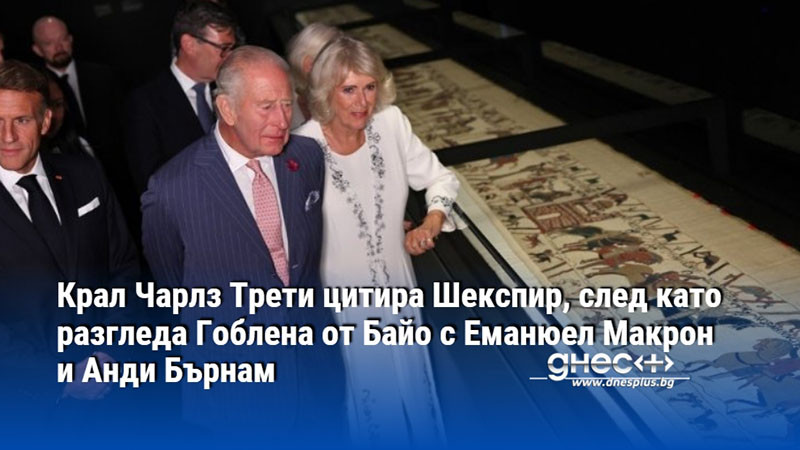 Крал Чарлз Трети цитира Шекспир, след като разгледа Гоблена от Байо с Еманюел Макрон и Анди Бърнам