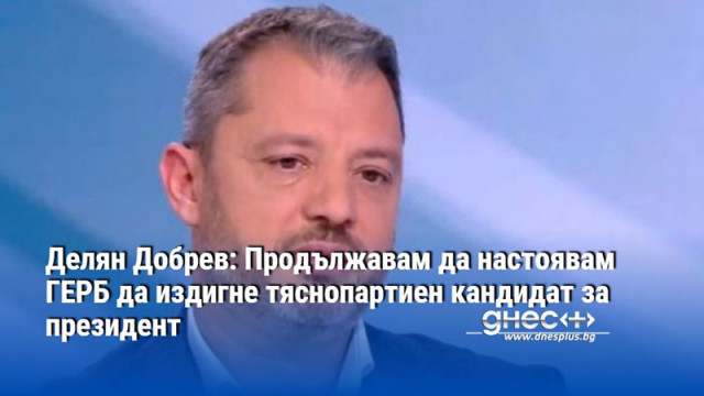 Делян Добрев: Продължавам да настоявам ГЕРБ да издигне тяснопартиен кандидат за президент