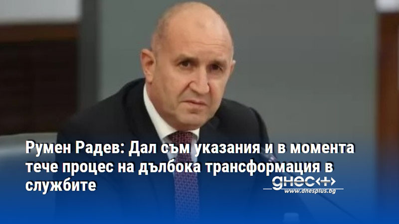 Румен Радев: Дал съм указания и в момента тече процес на дълбока трансформация в службите