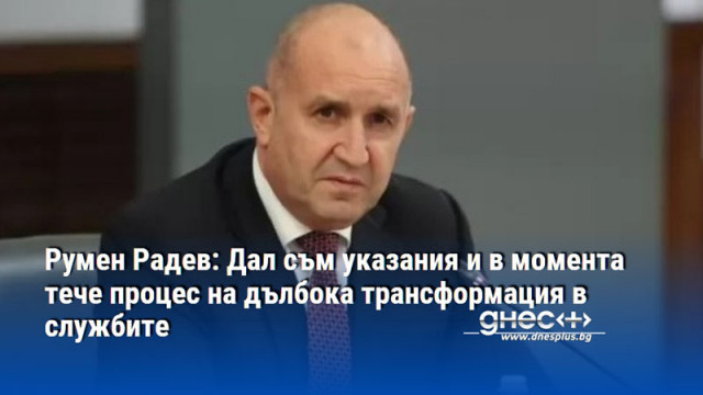 Румен Радев: Дал съм указания и в момента тече процес на дълбока трансформация в службите
