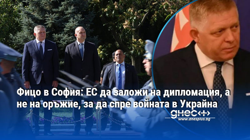 Фицо в София: ЕС да заложи на дипломация, а не на оръжие, за да спре войната в Украйна