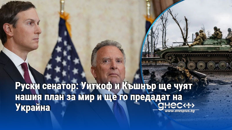 Руски сенатор: Уиткоф и Къшнър ще чуят нашия план за мир и ще го предадат на Украйна