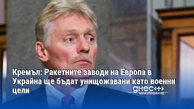 Кремъл: Ракетните заводи на Европа в Украйна ще бъдат унищожавани като военни цели