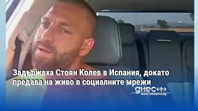 Задържаха Стоян Колев в Испания, докато предава на живо в социалните мрежи