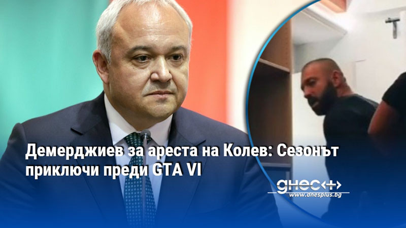Демерджиев за ареста на Колев: Сезонът приключи преди GTA VI