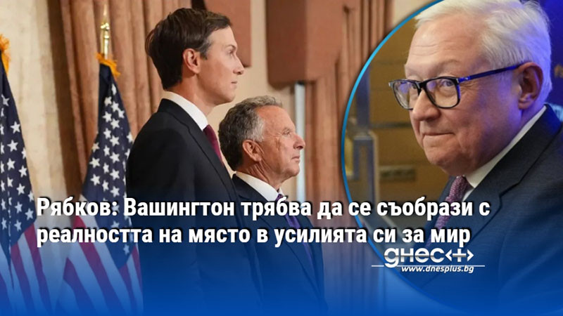 Рябков: Вашингтон трябва да се съобрази с реалността на място в усилията си за мир