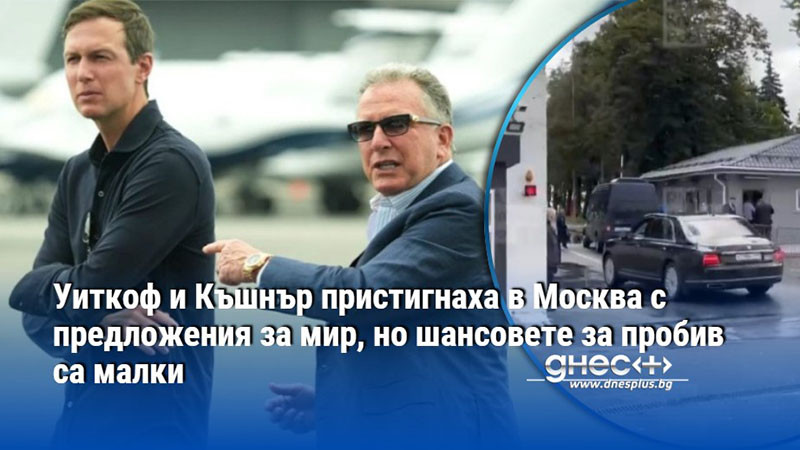 Уиткоф и Къшнър пристигнаха в Москва с предложения за мир, но шансовете за пробив са малки