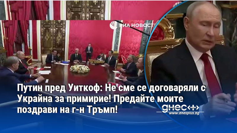 Путин пред Уиткоф: Не сме се договаряли с Украйна за примирие! Предайте моите поздрави на г-н Тръмп!