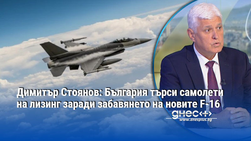 Димитър Стоянов: България търси самолети на лизинг заради забавянето на новите F-16