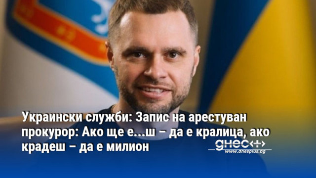 Украински служби: Запис на арестуван прокурор: Ако ще е...ш – да е кралица, ако крадеш – да е милион