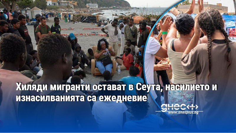 Хиляди мигранти остават в Сеута, насилието и изнасилванията са ежедневие