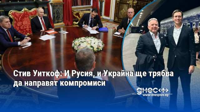 Стив Уиткоф: И Русия, и Украйна ще трябва да направят компромиси