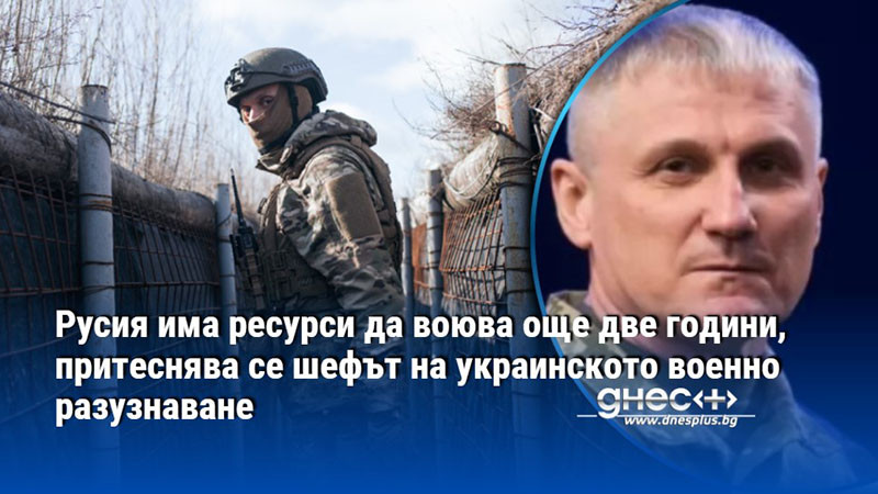 Русия има ресурси да воюва още две години, притеснява се шефът на украинското военно разузнаване