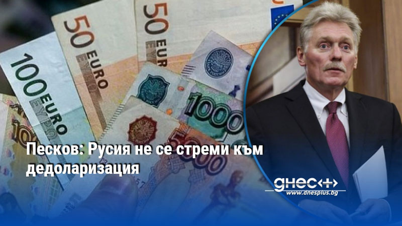 Песков: Русия не се стреми към дедоларизация