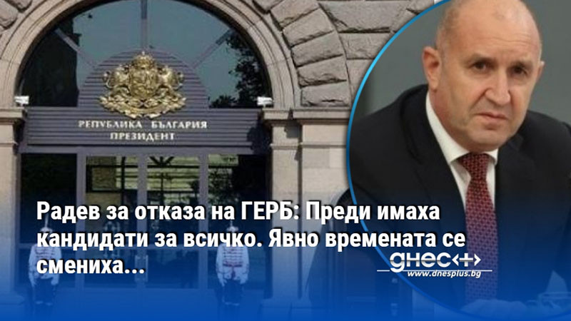 Радев за отказа на ГЕРБ: Преди имаха кандидати за всичко. Явно времената се смениха...