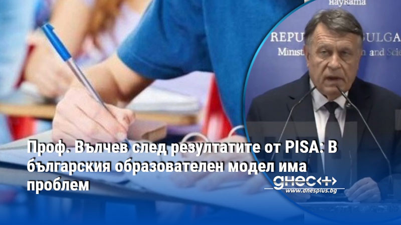 Проф. Вълчев след резултатите от PISA: В българския образователен модел има проблем