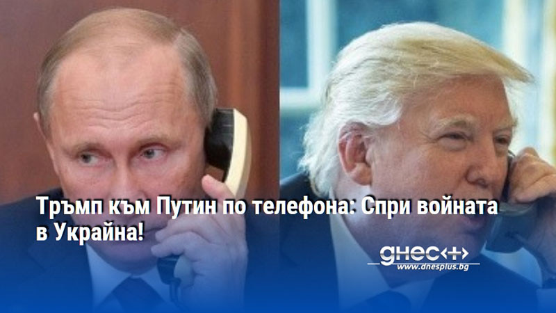 Тръмп към Путин по телефона: Спри войната в Украйна!