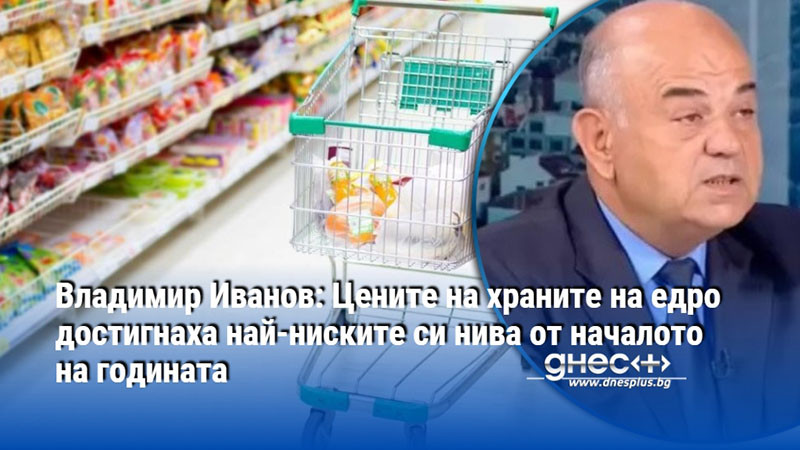 Владимир Иванов: Цените на храните на едро достигнаха най-ниските си нива от началото на годината