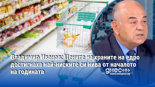 Владимир Иванов: Цените на храните на едро достигнаха най-ниските си нива от началото на годината