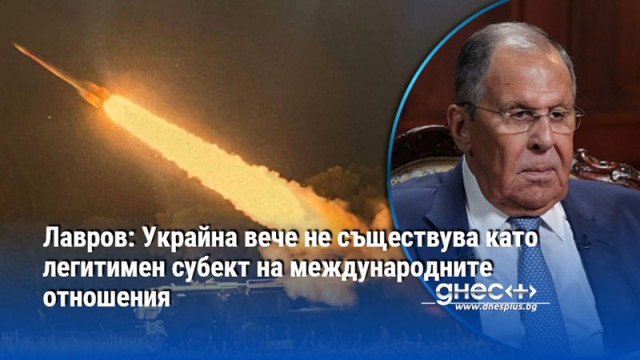 Лавров: Украйна вече не съществува като легитимен субект на международните отношения