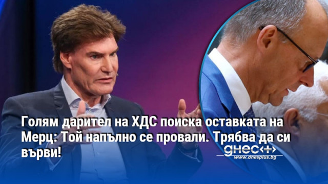 Голям дарител на ХДС поиска оставката на Мерц: Той напълно се провали. Трябва да си върви!