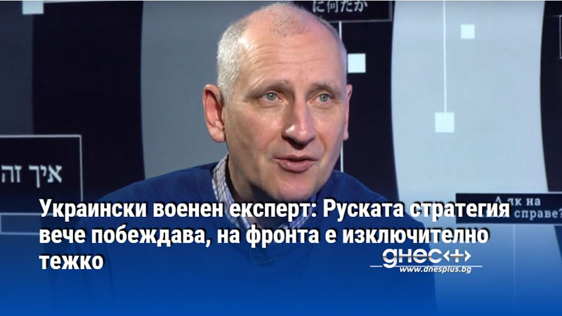 Украински военен експерт: Руската стратегия вече побеждава, на фронта е изключително тежко