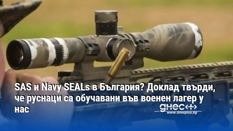 SAS и Navy SEALs в България? Доклад твърди, че руснаци са обучавани във военен лагер у нас