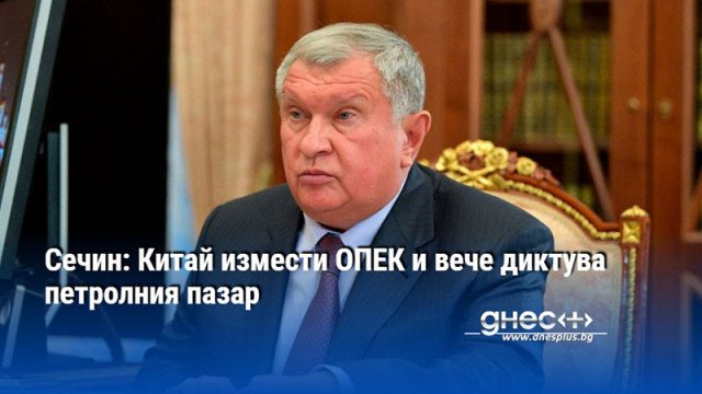 Сечин: Китай измести ОПЕК и вече диктува петролния пазар