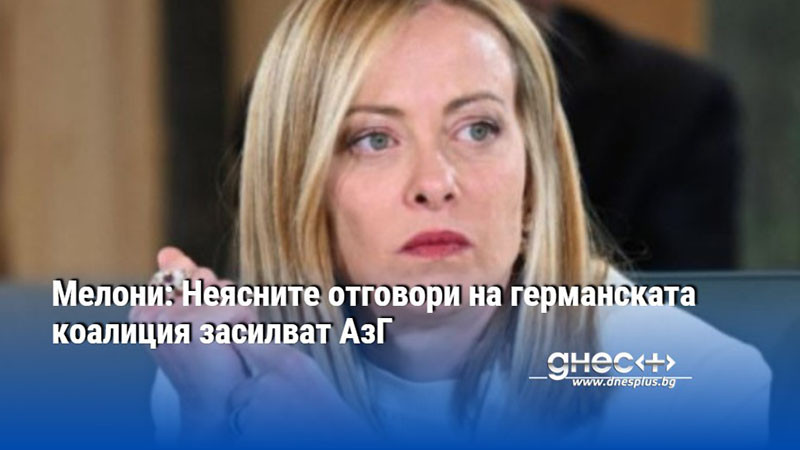 Мелони: Неясните отговори на германската коалиция засилват АзГ