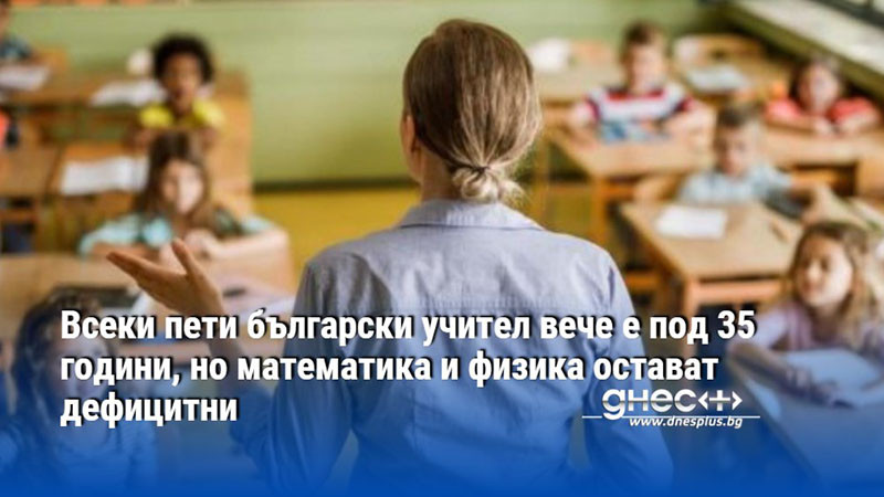 Всеки пети български учител вече е под 35 години, но математика и физика остават дефицитни