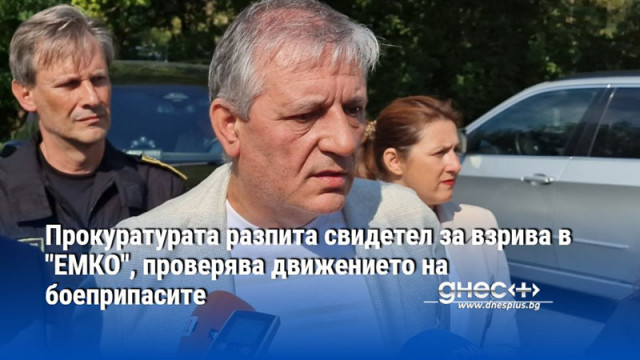 Прокуратурата разпита свидетел за взрива в "ЕМКО", проверява движението на боеприпасите