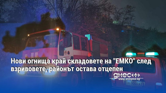 Нови огнища край складовете на "ЕМКО" след взривовете, районът остава отцепен