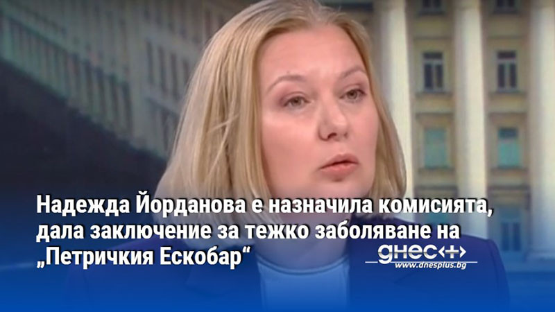 Надежда Йорданова е назначила комисията, дала заключение за тежко заболяване на „Петричкия Ескобар“