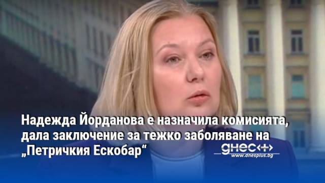 Надежда Йорданова е назначила комисията, дала заключение за тежко заболяване на „Петричкия Ескобар“