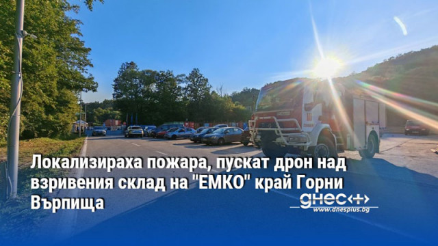 Локализираха пожара, пускат дрон над взривения склад на "ЕМКО" край Горни Върпища