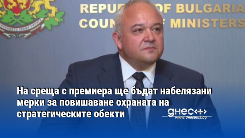 На среща с премиера ще бъдат набелязани мерки за повишаване охраната на стратегическите обекти