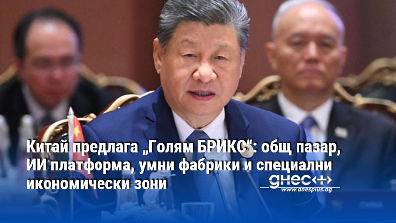 Китай предлага „Голям БРИКС“: общ пазар, ИИ платформа, умни фабрики и специални икономически зони