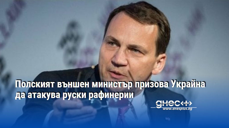 Полският външен министър призова Украйна да атакува руски рафинерии