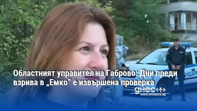 Областният управител на Габрово: Дни преди взрива в „Емко” е извършена проверка