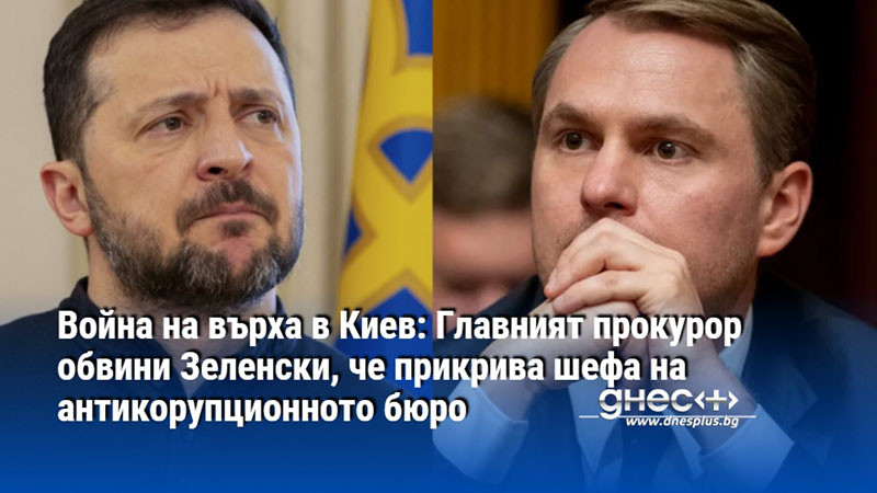 Война на върха в Киев: Главният прокурор обвини Зеленски, че прикрива шефа на антикорупционното бюро