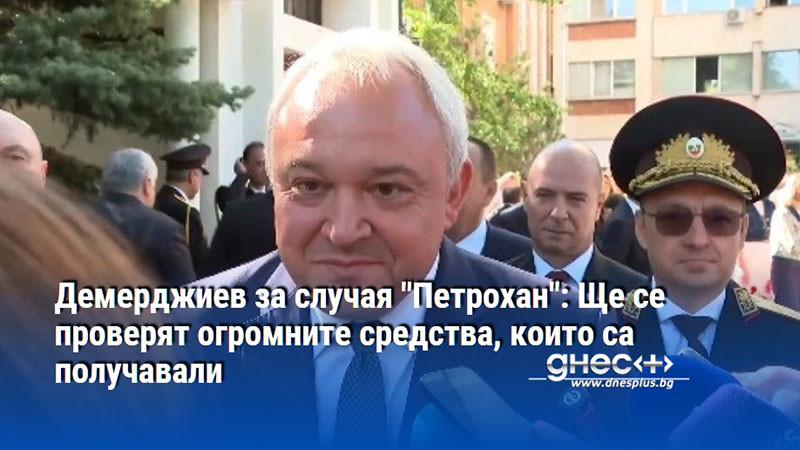Демерджиев за случая "Петрохан": Ще се проверят огромните средства, които са получавали (ВИДЕО)