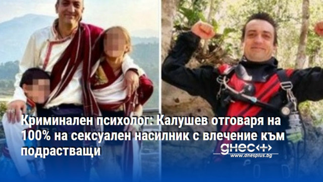 Криминален психолог: Калушев отговаря на 100% на сексуален насилник с влечение към подрастващи